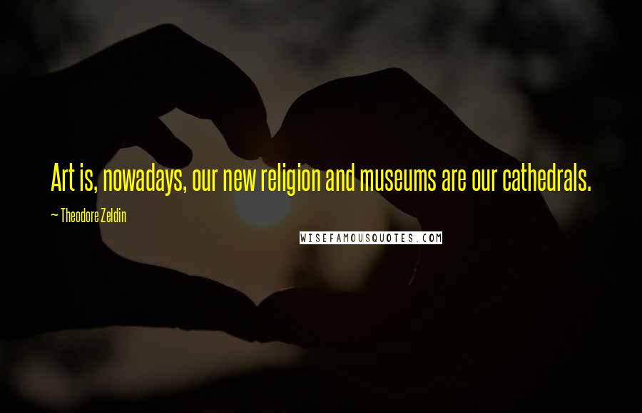 Theodore Zeldin Quotes: Art is, nowadays, our new religion and museums are our cathedrals.