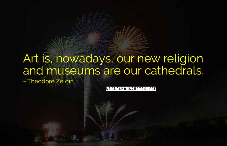 Theodore Zeldin Quotes: Art is, nowadays, our new religion and museums are our cathedrals.