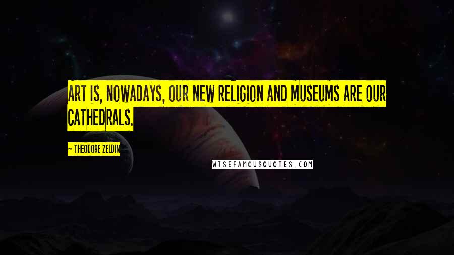 Theodore Zeldin Quotes: Art is, nowadays, our new religion and museums are our cathedrals.