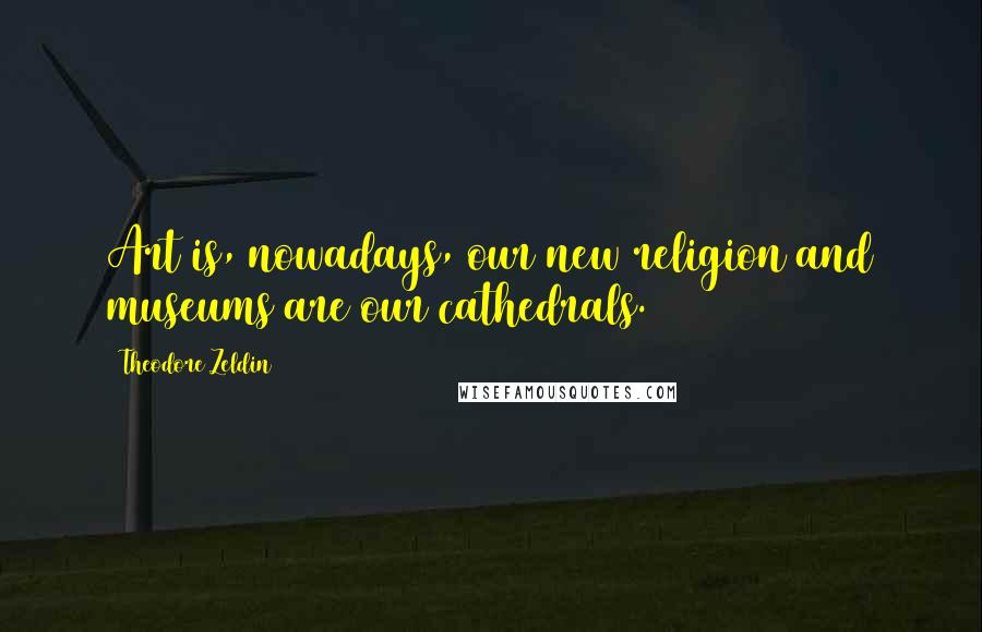 Theodore Zeldin Quotes: Art is, nowadays, our new religion and museums are our cathedrals.