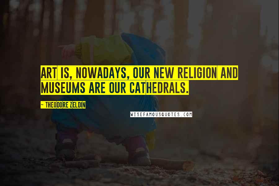 Theodore Zeldin Quotes: Art is, nowadays, our new religion and museums are our cathedrals.