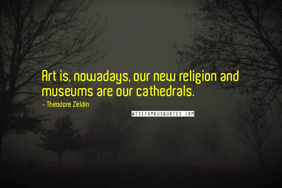 Theodore Zeldin Quotes: Art is, nowadays, our new religion and museums are our cathedrals.