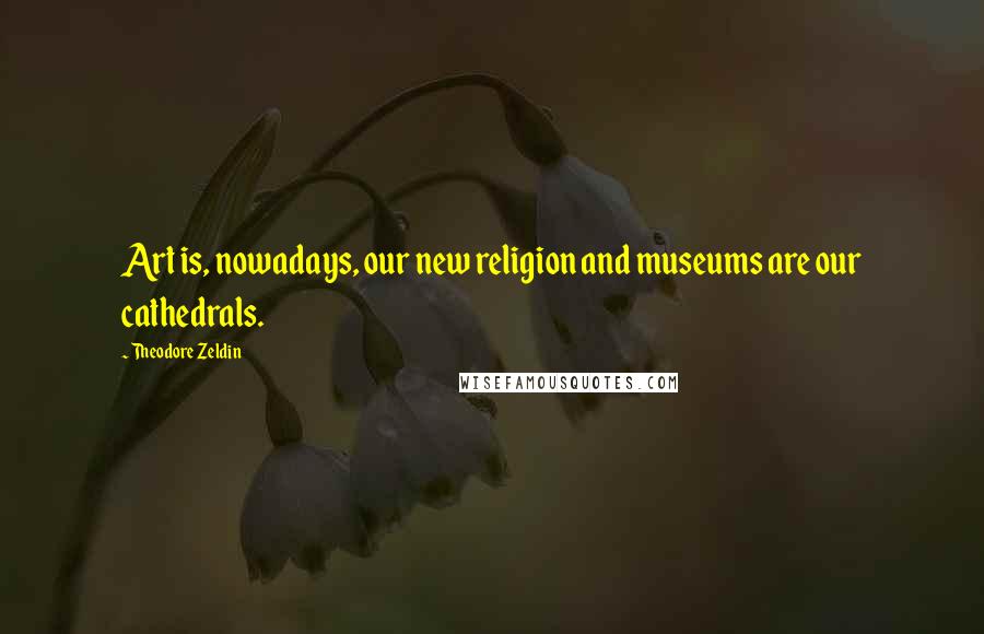Theodore Zeldin Quotes: Art is, nowadays, our new religion and museums are our cathedrals.
