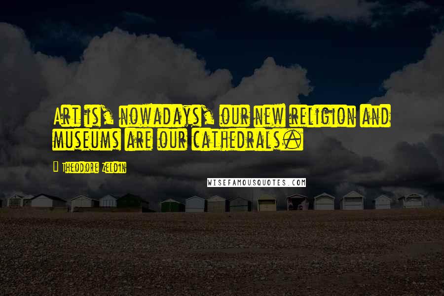 Theodore Zeldin Quotes: Art is, nowadays, our new religion and museums are our cathedrals.