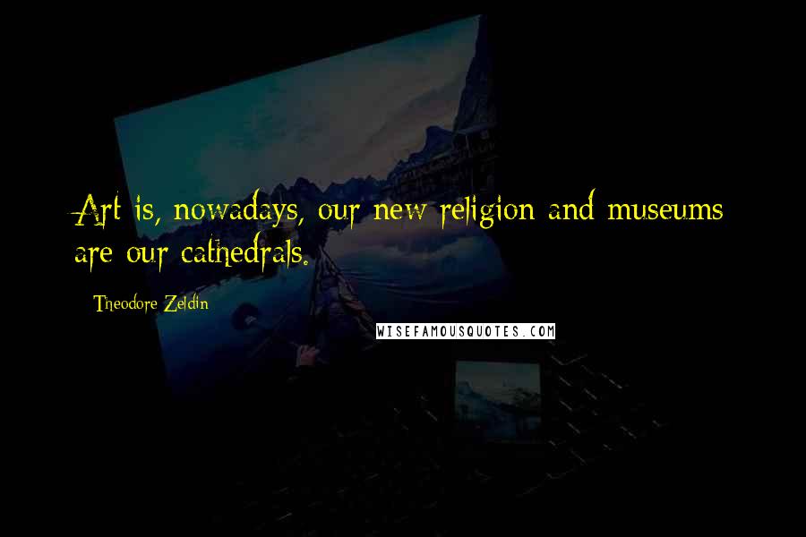 Theodore Zeldin Quotes: Art is, nowadays, our new religion and museums are our cathedrals.