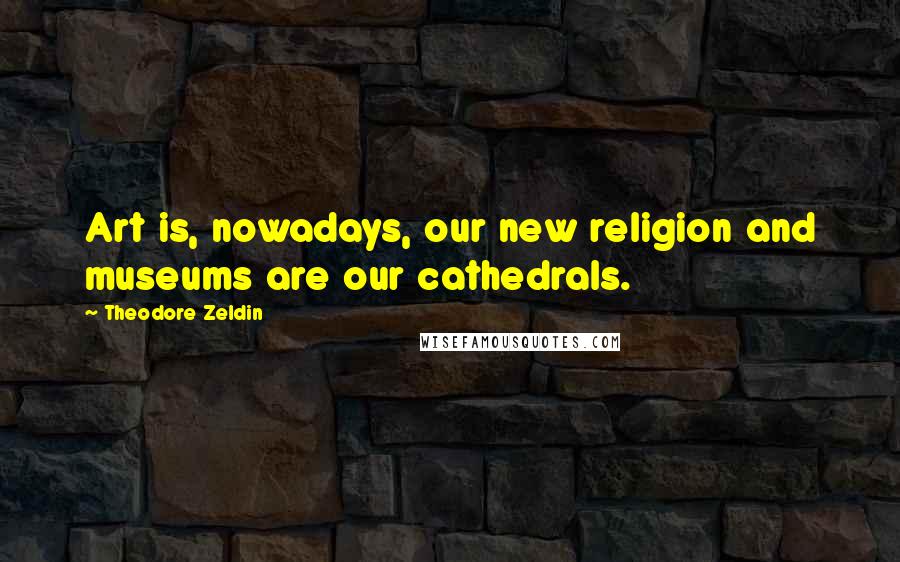 Theodore Zeldin Quotes: Art is, nowadays, our new religion and museums are our cathedrals.