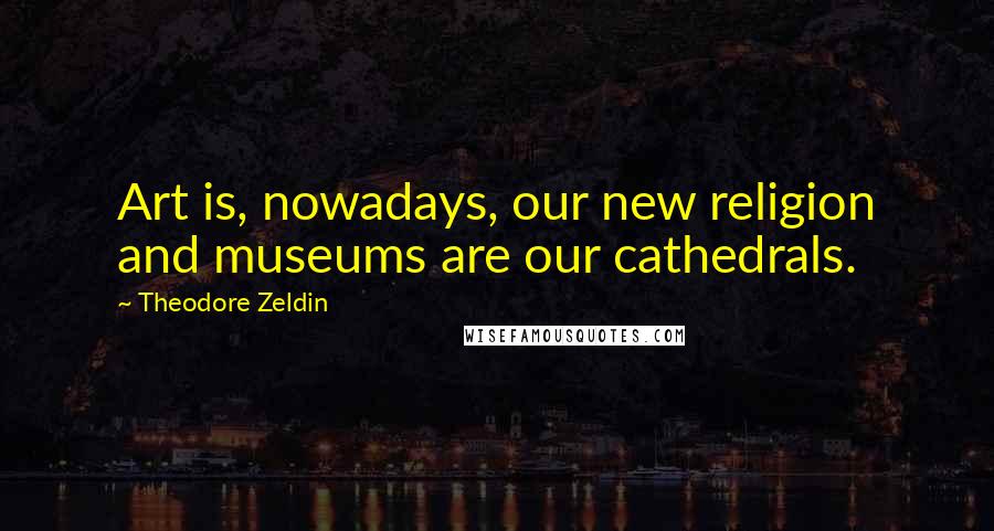 Theodore Zeldin Quotes: Art is, nowadays, our new religion and museums are our cathedrals.