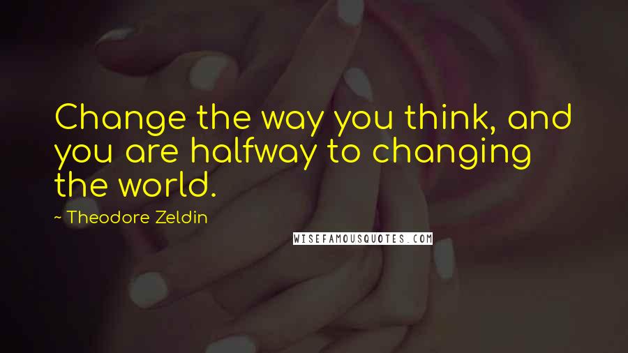 Theodore Zeldin Quotes: Change the way you think, and you are halfway to changing the world.