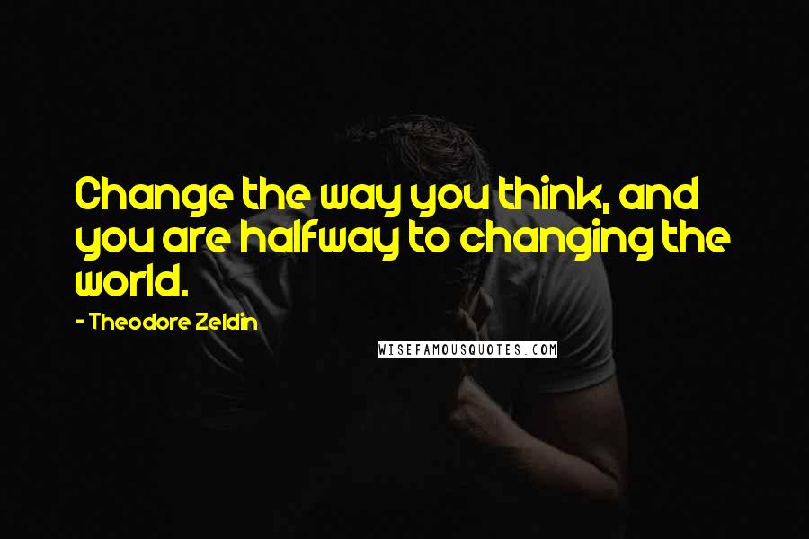 Theodore Zeldin Quotes: Change the way you think, and you are halfway to changing the world.