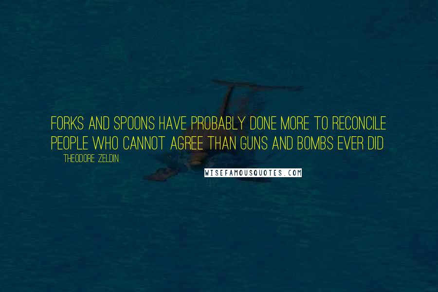 Theodore Zeldin Quotes: Forks and spoons have probably done more to reconcile people who cannot agree than guns and bombs ever did