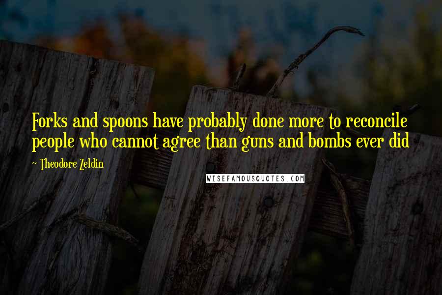Theodore Zeldin Quotes: Forks and spoons have probably done more to reconcile people who cannot agree than guns and bombs ever did