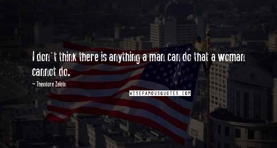 Theodore Zeldin Quotes: I don't think there is anything a man can do that a woman cannot do.