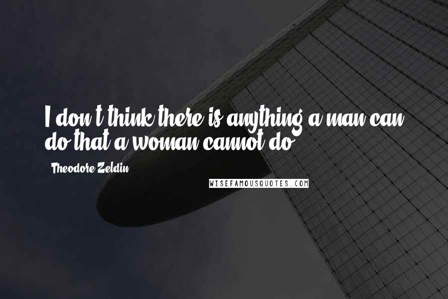 Theodore Zeldin Quotes: I don't think there is anything a man can do that a woman cannot do.