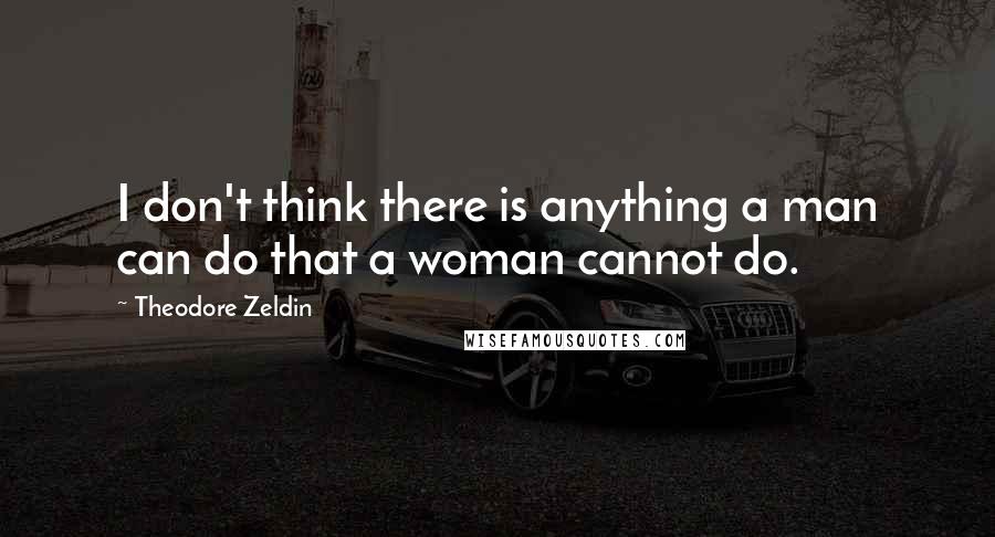 Theodore Zeldin Quotes: I don't think there is anything a man can do that a woman cannot do.