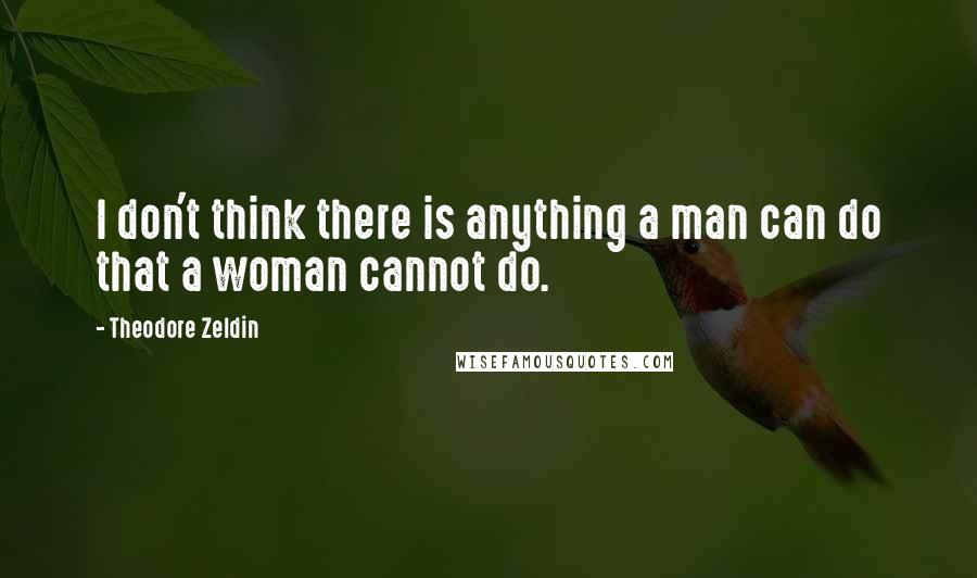 Theodore Zeldin Quotes: I don't think there is anything a man can do that a woman cannot do.