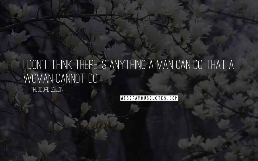 Theodore Zeldin Quotes: I don't think there is anything a man can do that a woman cannot do.