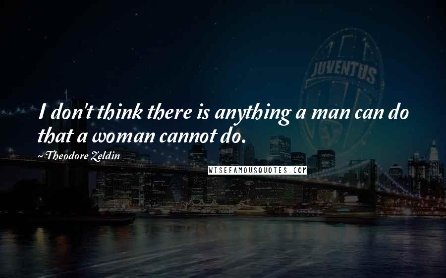 Theodore Zeldin Quotes: I don't think there is anything a man can do that a woman cannot do.