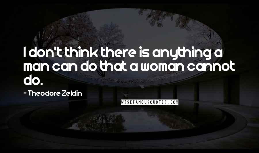 Theodore Zeldin Quotes: I don't think there is anything a man can do that a woman cannot do.