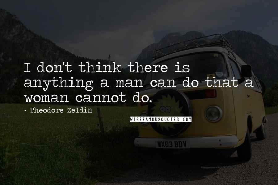 Theodore Zeldin Quotes: I don't think there is anything a man can do that a woman cannot do.