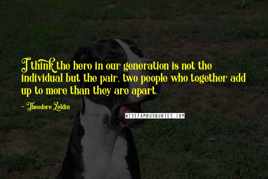 Theodore Zeldin Quotes: I think the hero in our generation is not the individual but the pair, two people who together add up to more than they are apart.