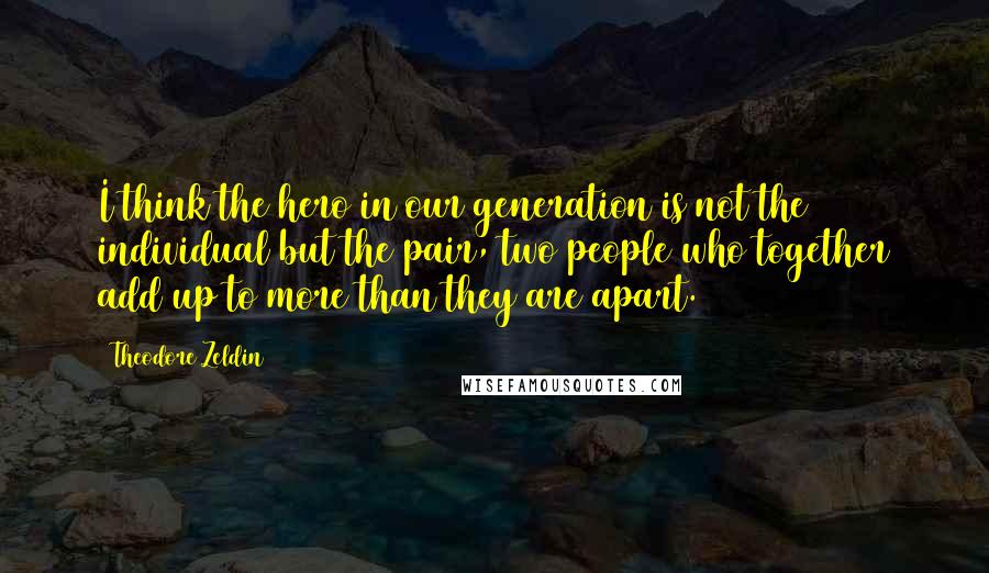 Theodore Zeldin Quotes: I think the hero in our generation is not the individual but the pair, two people who together add up to more than they are apart.