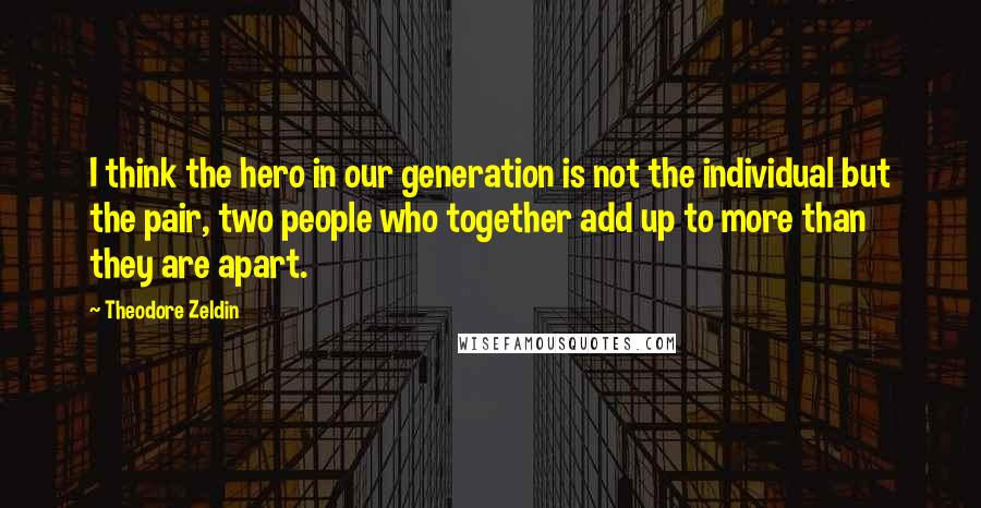 Theodore Zeldin Quotes: I think the hero in our generation is not the individual but the pair, two people who together add up to more than they are apart.