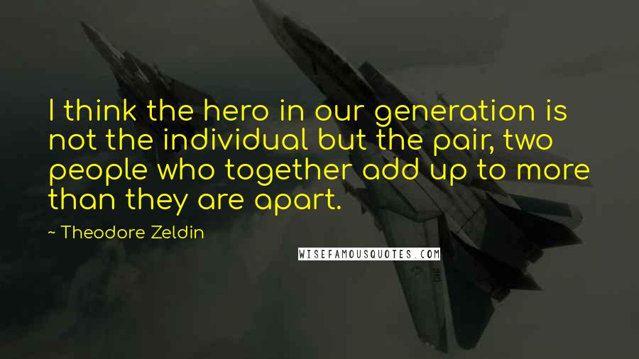 Theodore Zeldin Quotes: I think the hero in our generation is not the individual but the pair, two people who together add up to more than they are apart.