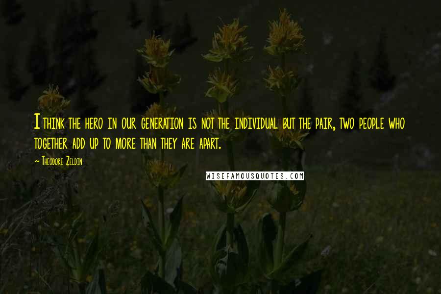 Theodore Zeldin Quotes: I think the hero in our generation is not the individual but the pair, two people who together add up to more than they are apart.