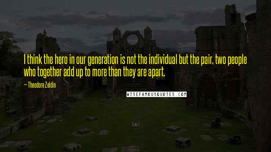 Theodore Zeldin Quotes: I think the hero in our generation is not the individual but the pair, two people who together add up to more than they are apart.