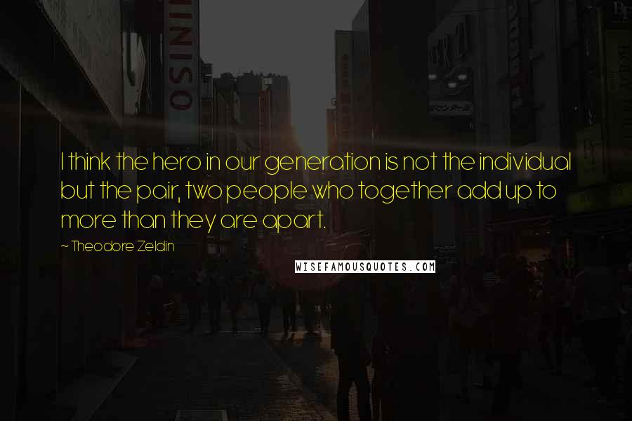 Theodore Zeldin Quotes: I think the hero in our generation is not the individual but the pair, two people who together add up to more than they are apart.