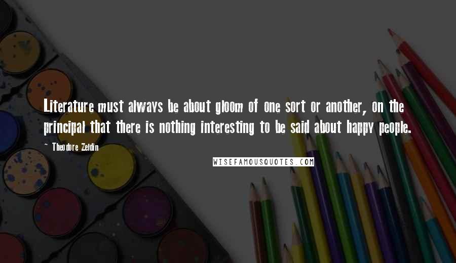 Theodore Zeldin Quotes: Literature must always be about gloom of one sort or another, on the principal that there is nothing interesting to be said about happy people.