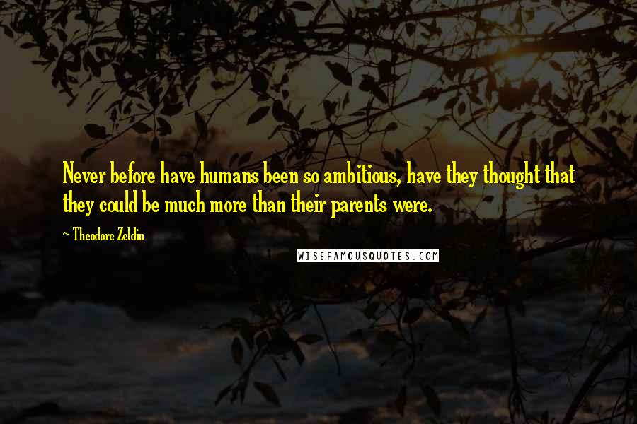 Theodore Zeldin Quotes: Never before have humans been so ambitious, have they thought that they could be much more than their parents were.