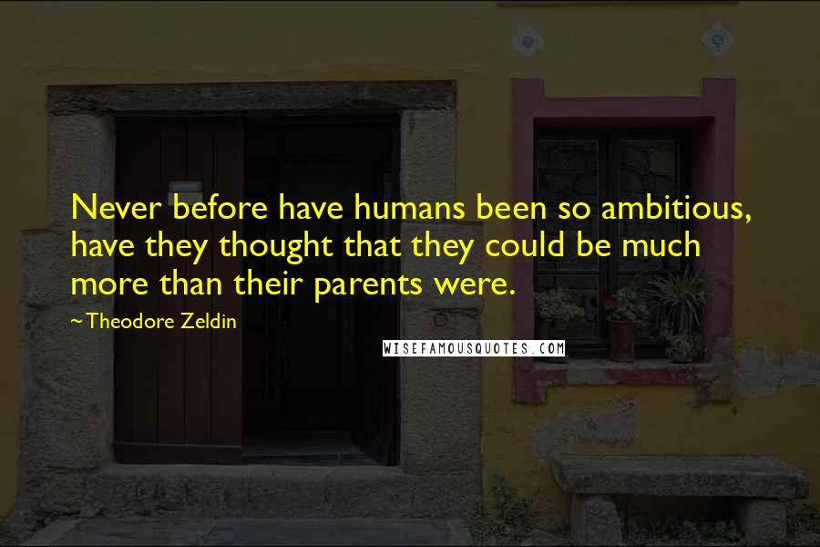 Theodore Zeldin Quotes: Never before have humans been so ambitious, have they thought that they could be much more than their parents were.