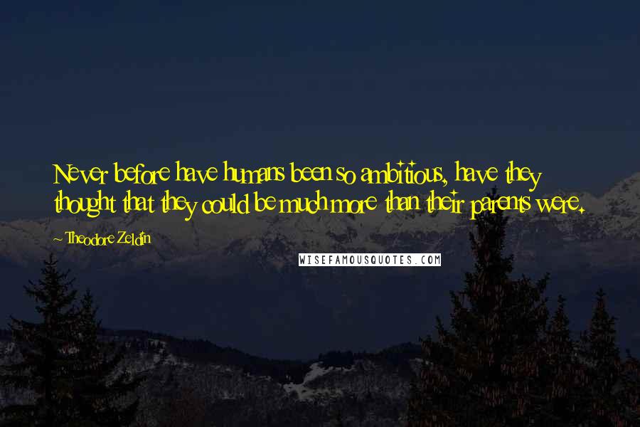 Theodore Zeldin Quotes: Never before have humans been so ambitious, have they thought that they could be much more than their parents were.