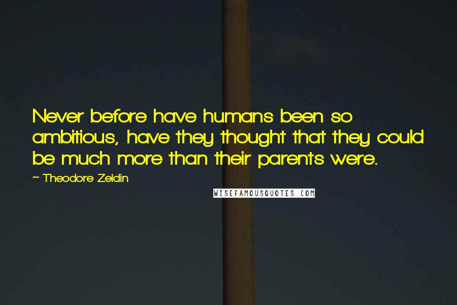 Theodore Zeldin Quotes: Never before have humans been so ambitious, have they thought that they could be much more than their parents were.