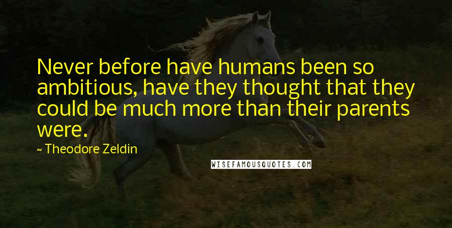 Theodore Zeldin Quotes: Never before have humans been so ambitious, have they thought that they could be much more than their parents were.