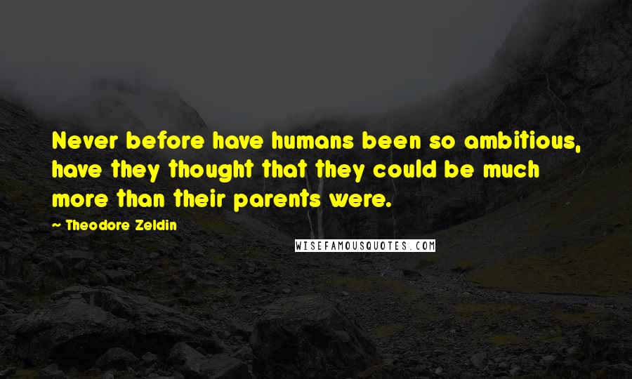 Theodore Zeldin Quotes: Never before have humans been so ambitious, have they thought that they could be much more than their parents were.