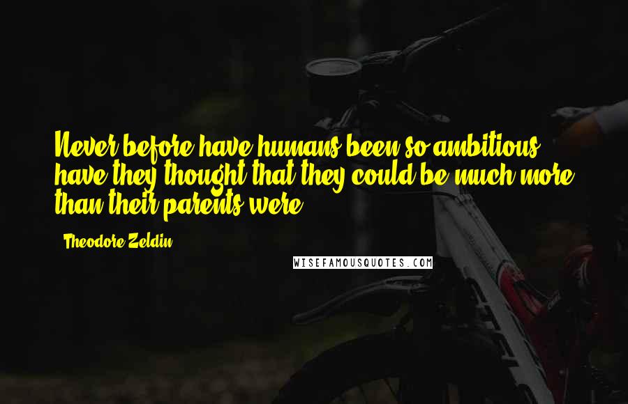 Theodore Zeldin Quotes: Never before have humans been so ambitious, have they thought that they could be much more than their parents were.