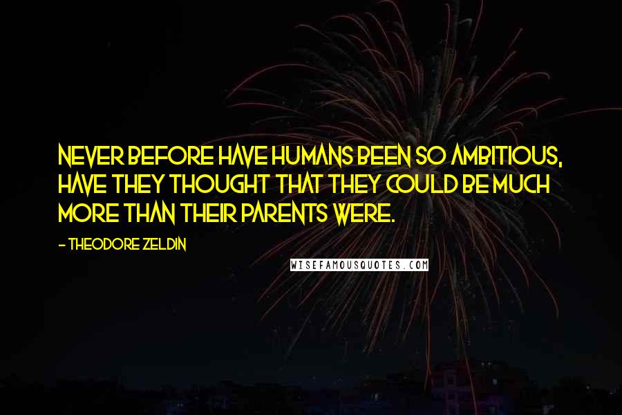 Theodore Zeldin Quotes: Never before have humans been so ambitious, have they thought that they could be much more than their parents were.