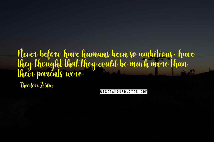 Theodore Zeldin Quotes: Never before have humans been so ambitious, have they thought that they could be much more than their parents were.