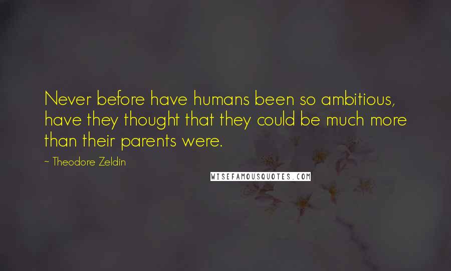 Theodore Zeldin Quotes: Never before have humans been so ambitious, have they thought that they could be much more than their parents were.