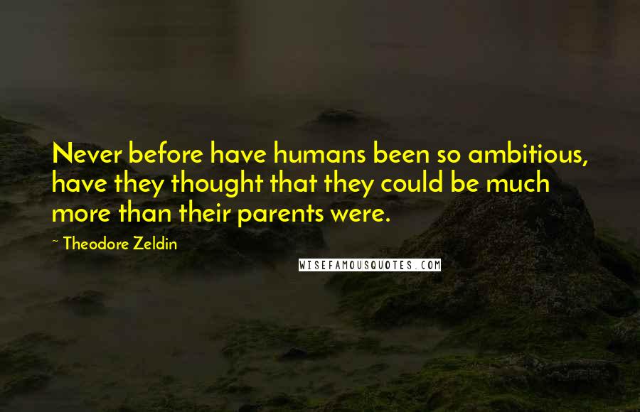 Theodore Zeldin Quotes: Never before have humans been so ambitious, have they thought that they could be much more than their parents were.