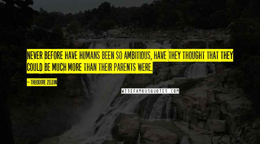Theodore Zeldin Quotes: Never before have humans been so ambitious, have they thought that they could be much more than their parents were.