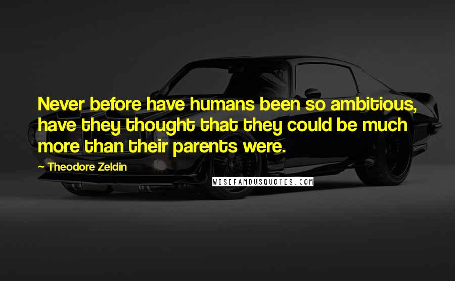 Theodore Zeldin Quotes: Never before have humans been so ambitious, have they thought that they could be much more than their parents were.