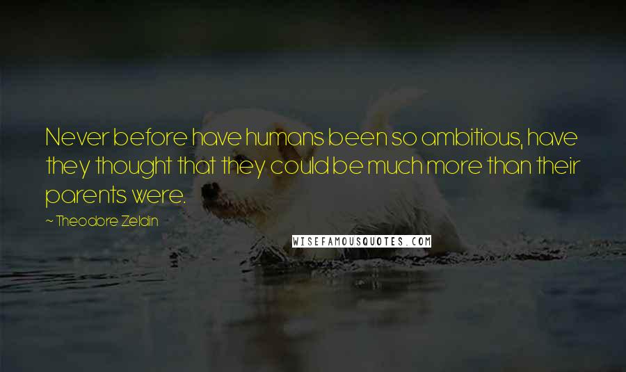 Theodore Zeldin Quotes: Never before have humans been so ambitious, have they thought that they could be much more than their parents were.