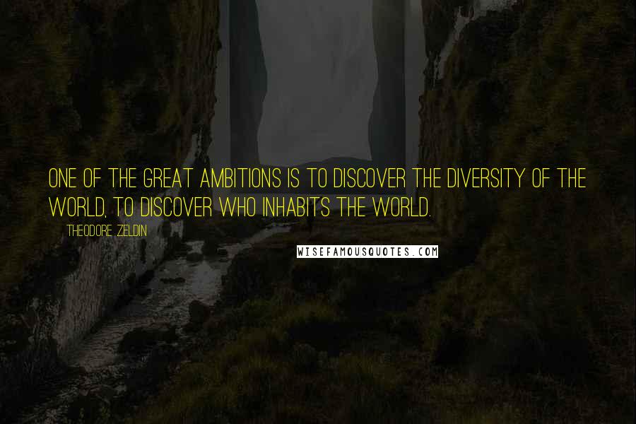 Theodore Zeldin Quotes: One of the great ambitions is to discover the diversity of the world, to discover who inhabits the world.