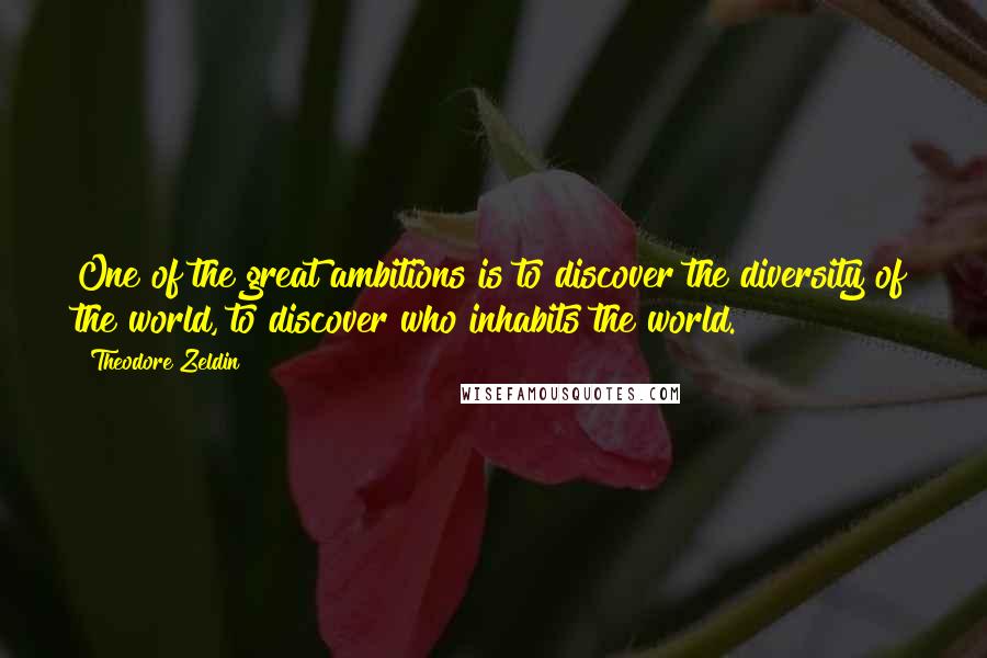 Theodore Zeldin Quotes: One of the great ambitions is to discover the diversity of the world, to discover who inhabits the world.