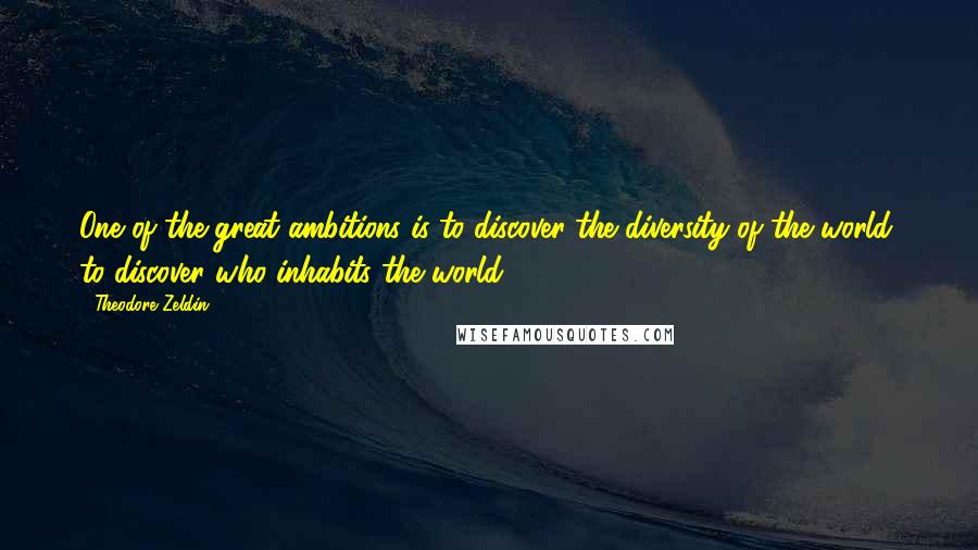 Theodore Zeldin Quotes: One of the great ambitions is to discover the diversity of the world, to discover who inhabits the world.