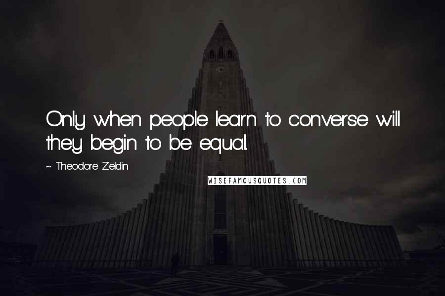 Theodore Zeldin Quotes: Only when people learn to converse will they begin to be equal.
