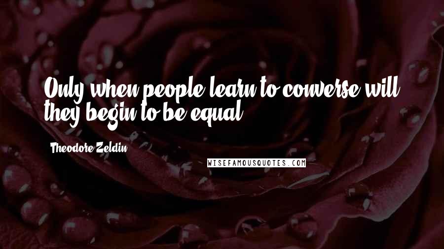Theodore Zeldin Quotes: Only when people learn to converse will they begin to be equal.